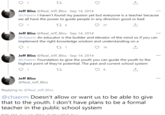 1 27 Jeff Bliss @Real_Jeff_Bliss - Sep 14, 2014 ... @chaerm I haven't found my passion yet but everyone is a teacher because we all have the power to guide people in any direction good or bad. 1 176 27 ↑ Jeff Bliss @Real_Jeff_Bliss Sep 14, 2014 @chaerm An educator is the builder and elevator of the mind so if you can implement the right knowledge wisdom and understanding on a 27 1 16 ↑ Jeff Bliss @Real_Jeff_Bliss Sep 14, 2014 @chaerm Foundation to give the youth you can guide the youth to the highest point of they're potential. The past and current school system 1 27 8 ↑ Jeff Bliss @Real_Jeff_Bliss Replying to @Real_Jeff_Bliss @chaerm Doesn't allow or want us to be able to give that to the youth. I don't have plans to be a formal teacher in the public school system 8.06 AM San 11 2011 Twitter We ...