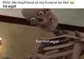 An image macro of a skeleton. The caption reads, "POV: My boyfriend at my funeral be like he wgat."