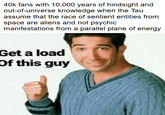 40k fans with 10,000 years of hindsight and out-of-universe knowledge when the Tau assume that the race of sentient entities from space are aliens and not psychic manifestations from a parallel plane of energy Get a load Of this guy