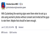 BURNS Christine Burns MBE => @christineburns@mastodon.green With Zuckerberg the warning signs were there when he set up a site using women's photos without consent and invited all the guys to rate them. Maybe that should've been enough. Jan 07, 2025, 03:34 PM . Metatext 878 boosts 1.2K favorites