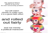 We applaud Meta's efforts to try to fix its over-censorship problem but will watch closely to make sure it is a good-faith effort and rolled out fairly and not merely a political maneuver imgflip.com