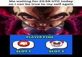 Me waiting for 23:59 UTC today so I can be true to my self again PLAYER PINS SLOT 1 SLOT 2