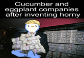 A meme reading, "Cucumber and eggplant companies after inventing horny." The meme shows a penguin with cash in his hand.