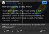 D r/regretfulparents u/desocupado • 12d How does loving a child work? Liberals Join I really don't get this. My overall feeling is that raising a child is like dealing with a parasite or deficiency. Even if it is occasionally interesting to see some features mirroring yourself, it's mostly costs and boredom. Maybe it's some common (socially accepted) form ind of Narcissism? by ideology, Study 3a. Source data are provided as a Source Data file. Note. The h 2 is 20 units for liberals, and 12 units for conservatives. Moral circle rings, from inner to outer, are described as follow ily, (2) all of your extended family, (3) all of your closest friends, (4) all of your friends (including distant ones), (5) (6) all 266 ever (7) all peo 74your country, (8) all people on your continent all amphibians, reptiles, mammals, fish, and irds, (12) all animals on earth including paramecia $85ople on amoebae, (13) all ding alien lifeforms, (14) all living things in the universe including plants and trees, (15) all natural things in the univer