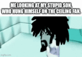 ME LOOKING AT MY STUPID SON, WHO HUNG HIMSELF ON THE CEILING FAN. imgflip.com