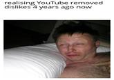 realising YouTube removed dislikes 4 years ago now