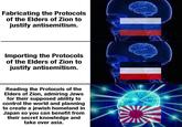 Fabricating the Protocols of the Elders of Zion to justify antisemitism. Importing the Protocols of the Elders of Zion to justify antisemitism. Reading the Protocols of the Elders of Zion, admiring Jews for their supposed ability to control the world and planning to create a jewish homeland in Japan so you can benefit from their secret knowledge and take over asia.