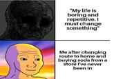 "My life is boring and repetitive. I must change something" Me after changing route to home and buying soda from a store I've never been in