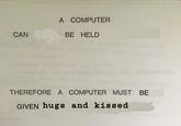 CAN A COMPUTER BE HELD THEREFORE A COMPUTER MUST BE GIVEN hugs and kissed