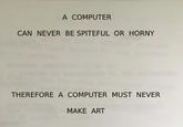 A COMPUTER CAN NEVER BE SPITEFUL OR HORNY THEREFORE A COMPUTER MUST NEVER MAKE ART