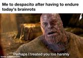 Me to despacito after having to endure today's brainrots Perhaps I treated you too harshly made with mematic