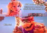 A version of the "Bowser's kinda":https://knowyourmeme.com/memes/peach-did-you-actually-expect-x-bowser-kinda meme. In the meme, Peach asks if he thinks he outranks Mario in the scenario and Bowser says, "Kinda."