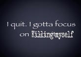 A humorous version of the I Quit I Gotta Focus on X meme.