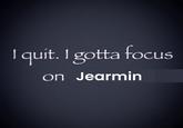 A Jearmin version of the I Quit I Gotta Focus on X meme.