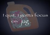 An Arizona Tea Jug version of the I Quit I Gotta Focus on X meme.