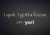 A Yuri version of the I Quit I Gotta Focus on X meme.