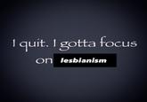 A lesbianism version of the I Quit I Gotta Focus on X meme.