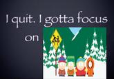 A South Park version of the I Quit I Gotta Focus on X meme.