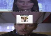 A meme about the "What's My Necklace Made Of?" scene in "_House_":https://knowyourmeme.com/memes/subcultures/house-md.