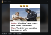 r/meme 1 hr. ago Police: Why Didn't you report your stolen credit card? Man: The thief was spending less than my wife 194 31 Д Share