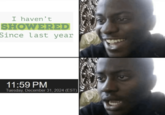 I haven't SHOWERED Since last year 11:59 PM Tuesday, December 31, 2024 (EST)