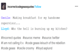 incorrectcodegeassquotes Follow Cecile: Making breakfast for my handsome supervisor... Lloyd: Who the hell is burning up my kitchen? #incorrect quotes #source: meme #source: twitter #i am not calling it x #code geass lelouch of the rebellion #code geass #cecile croomy #lloyd asplund ...