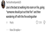 Tacticaltrashpanda25 Joe is the best at walking into room on fire, going "someone should put out that fire" and then wandering off with the fire extinguisher 6h Reply View 30 replies 7,358