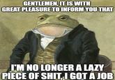 GENTLEMEN, IT IS WITH GREAT PLEASURE TO INFORM YOU THAT I'M NO LONGER A LAZY P------------, I GOT A JOB