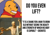 DO YOU EVEN LIFT? "IT IS A SHAME FOR A MAN TO GROW OLD WITHOUT SEEING THE BEAUTY AND STRENGTH OF WHICH HIS BODY IS CAPABLE" - SOCRATES