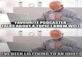 101 FAVOURITE PODCASTER TALKS ABOUT A TOPIC I KNOW WELL I'VE BEEN LISTENING TO AN IDIOT. imgflip.com