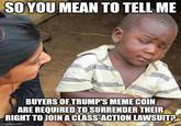 SO YOU MEAN TO TELL ME BUYERS OF TRUMP'S MEME COIN ARE REQUIRED TO SURRENDER THEIR RIGHT TO JOIN A CLASS-ACTION LAWSUIT? imgflip.com