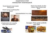 expensive mid restaurant starterpack food doesnt even taste that good that one steak on the menu that costs like $70 these guys cooking the food somewhere in a city employees are usually chill and respectful AND-E 50 Count burger, fries and a drink are $30