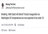 Missing The Point @MissingThePt@mastodon.social Breaking: Matt Gaetz will attend Trump's inauguration as Washington DC temperatures are now expected to be under 18. Jan 19, 2025, 04:34 PM ③IceCubesApp 127 boosts 220 favorites