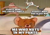 PEOPLE WHO USE PAPER TOWELS PEOPLE WHO USE AJIZZ RAG imgflip.com ME WHO NUTS IN MY PANTS