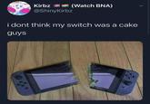 Kirbz (Watch BNA) @ShinyKirbz i dont think my switch was a cake guys