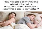 Good question aflip.com Her: he's probably thinking about other girls Him: how does Darth Maul carry his double lightsaber?