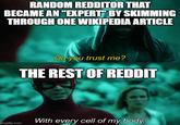 RANDOM REDDITOR THAT BECAME AN "EXPERT" BY SKIMMING THROUGH ONE WIKIPEDIA ARTICLE imgflip.com Do you trust me? THE REST OF REDDIT With every cell of my body.