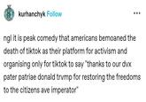 Americans bemoaned the death of tiktok as their platfrom for activism kurhanchyk Follow ngl it is peak comedy that americans bemoaned the death of tiktok as their platform for activism and organising only for tiktok to say "thanks to our dvx pater patriae donald trump for restoring the freedoms to the citizens ave imperator"