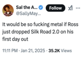 A "tweet":https://knowyourmeme.com/memes/sites/twitter-x joking about, "It would be so f------ "metal":https://knowyourmeme.com/memes/cultures/heavy-metal if "Ross":https://knowyourmeme.com/memes/people/dread-pirate-roberts just dropped "Silk Road":https://knowyourmeme.com/memes/sites/silk-road 2.0 on his first day out."