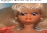 Mi amorcito: Lo bueno que tú no eres una loca celosa Yo: