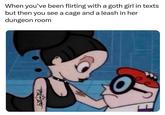 When you've been flirting with a goth girl in texts but then you see a cage and a leash in her dungeon room