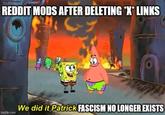 REDDIT MODS AFTER DELETING *X* LINKS imgflip.com We did it Patrick FASCISM NO LONGER EXISTS
