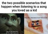the two possible scenarios that happen when listening to a song you loved as a kid You're as beautiful as the day I lost you. what the cinnamon toast f--- is this