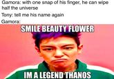 Gamora: with one snap of his finger, he can wipe half the universe Tony: tell me his name again Gamora: SMILE BEAUTY FLOWER IM A LEGEND THANOS