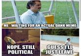 ME: WAITING FOR AN ACTUAL DANK MEME NOPE. STILL POLITICAL imgflip.com GUESS I'LL JUST LEAVE