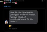 barkney BARKNEY @barkneynetwork ⚫ 6h *BREAKING NEWS* $VINE @rus I love the idea of vine creators getting paid in cash and vine coin. We never figured out monetization on vine. But this solves it. Rus 12:33 AM XI