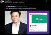 alexa f...? @monsoonmoonie ⚫ Jan 19 shut the f--- up (not u, popbase) Pop Base @PopBase Jan 19 Elon Musk says he's looking into bringing Vine back. Sawyer Merritt @SawyerMerritt. 27m I think it's time to bring it back @elonmusk. Vine 83 1751 638 20K Elon Musk & @elonmusk We're looking into it 11:37 PM 1/18/25 23 2 3 14 口