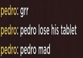 pedro: grr pedro: pedro lose his tablet pedro: pedro mad