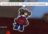 HELP ME PLZ IS PE--- Pedro.exe: I here HAHAHA Y BOW SER