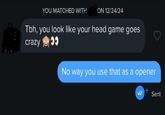 YOU MATCHED WITH ON 12/24/24 Tbh, you look like your head game goes crazy 00 No way you use that as a opener Sent